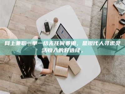 华容网上兼职一单一结无任何费用，是现代人寻求灵活收入的好选择。