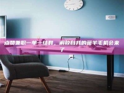 华容点赞兼职一单一结群，解放自我的薅羊毛机会来了