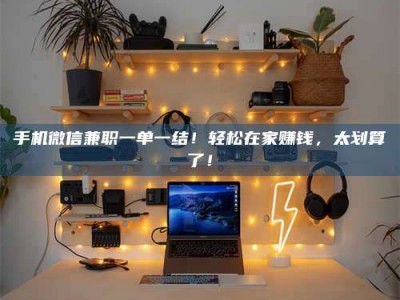 华容手机微信兼职一单一结！轻松在家赚钱，太划算了！