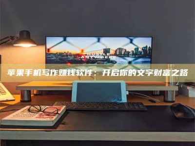华容苹果手机写作赚钱软件：开启你的文字财富之路