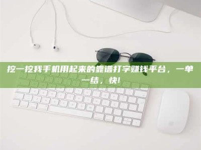 华容挖一挖我手机用起来的靠谱打字赚钱平台，一单一结，快!