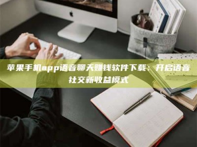 华容苹果手机app语音聊天赚钱软件下载：开启语音社交新收益模式