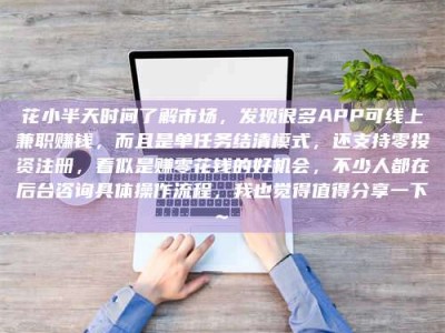 华容花小半天时间了解市场，发现很多APP可线上兼职赚钱，而且是单任务结清模式，还支持零投资注册，看似是赚零花钱的好机会，不少人都在后台咨询具体操作流程，我也觉得值得分享一下~