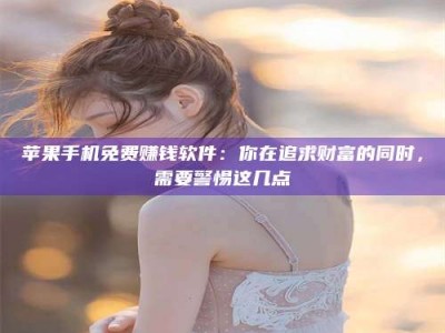 华容苹果手机免费赚钱软件：你在追求财富的同时，需要警惕这几点