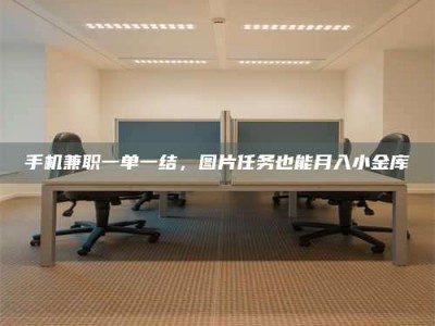 华容手机兼职一单一结，图片任务也能月入小金库