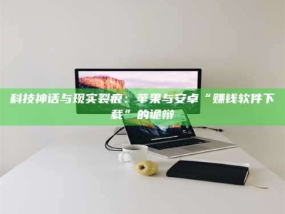 华容科技神话与现实裂痕：苹果与安卓“赚钱软件下载”的诡辩