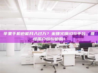 华容苹果手机也能月入过万？米赚火爆iOS平台，难怪用户纷纷抢购！