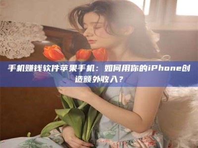 华容手机赚钱软件苹果手机：如何用你的iPhone创造额外收入？