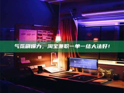华容气氛刷爆力，淘宝兼职一单一结大法好！