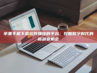 华容苹果手机下载软件赚钱的平台：挖掘数字时代的新副业机会