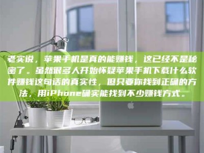 华容老实说，苹果手机是真的能赚钱，这已经不是秘密了。虽然很多人开始怀疑苹果手机下载什么软件赚钱这句话的真实性，但只要你找到正确的方法，用iPhone确实能找到不少赚钱方式。