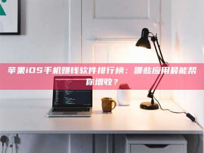 华容苹果iOS手机赚钱软件排行榜：哪些应用最能帮你增收？