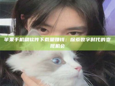 华容苹果手机刷软件下载量赚钱：探索数字时代的变现机会
