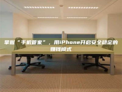 华容掌握“手机管家”，用iPhone开启安全稳定的赚钱模式