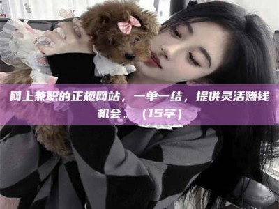 华容网上兼职的正规网站，一单一结，提供灵活赚钱机会。（15字）