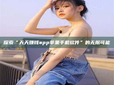 华容探索“天天赚钱app苹果手机软件”的无限可能