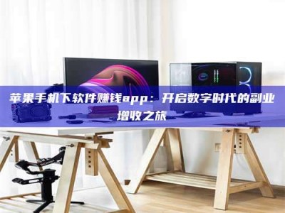华容苹果手机下软件赚钱app：开启数字时代的副业增收之旅