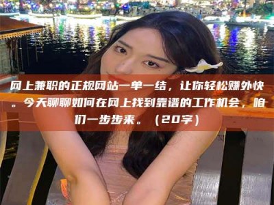 华容网上兼职的正规网站一单一结，让你轻松赚外快。今天聊聊如何在网上找到靠谱的工作机会，咱们一步步来。（20字）
